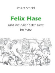 Title: Felix Hase und die Allianz der Tiere im Harz, Author: Volker Arnold