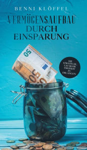 Title: Vermögensaufbau durch Einsparung: Die Strategie, um mehr Freiheit zu erlangen, Author: Benni Klöffel