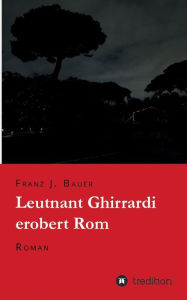 Title: Leutnant Ghirrardi erobert Rom: Roman, Author: Franz J. Bauer