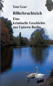 Title: Rohrbruchteich: Eine kriminelle Geschichte aus Uptown Berlin, Author: Tom Gear