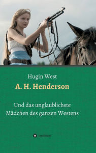 Title: A. H. Henderson: Und das unglaublichste Mädchen des ganzen Westens, Author: Hugin West