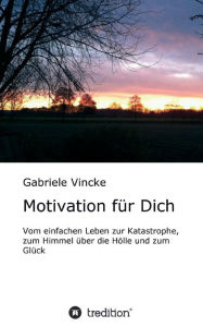 Title: Motivation für Dich: Vom einfachen Leben zur Katastrophe, zum Himmel über die Hölle und zum Glück, Author: Gabriele Vincke