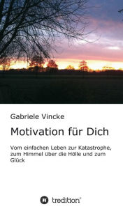 Title: Motivation für Dich: Vom einfachen Leben zur Katastrophe, zum Himmel über die Hölle und zum Glück, Author: Gabriele Vincke