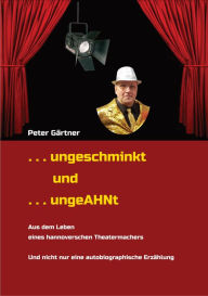 Title: . . . ungeschminkt . . . ungeAHNt: . . . AUS DEM LEBEN EINES HANNOVERSCHEN THEATERMACHERS - . . . von Wirts- und Kaufleuten, Chemikern, unehelichen Kindern, u.v.m. - . . . NICHT nur eine autobiographische Erzählung, Author: Peter Gärtner