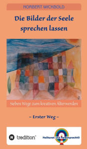 Title: Sieben Wege zum kreativen Älterwerden 1: Die Bilder der Seele sprechen lassen, Author: Norbert Wickbold