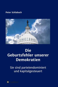 Title: Die Geburtsfehler unserer Demokratien: Sie sind parteiendominiert und kapitalgesteuert, Author: Peter Schlabach