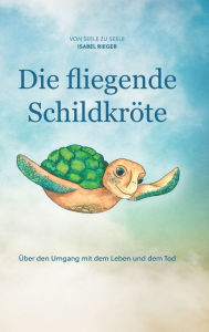 Title: Die fliegende Schildkröte: Über den Umgang mit dem Leben und dem Tod, Author: Isabel Rieger