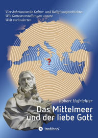 Title: Das Mittelmeer und der liebe Gott: Vier Jahrtausende Kultur- und Religionsgeschichte: Wie Gottesvorstellungen unsere Welt veränderten, Author: Robert Hofrichter Dr.