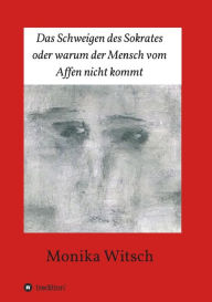 Title: Das Schweigen des Sokrates oder warum der Mensch vom Affen nicht kommt, Author: Monika Witsch