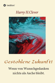 Title: Gestohlene Zukunft: Wenn von Wunschgedanken nichts als Asche bleibt., Author: Harry H.Clever