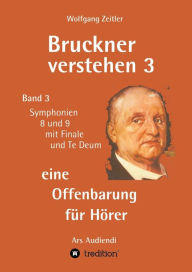 Title: Bruckner verstehen 3 - eine Offenbarung für Hörer: Band 3, Symphonien 8 und 9 mit Finale und Te Deum, Author: Wolfgang Zeitler