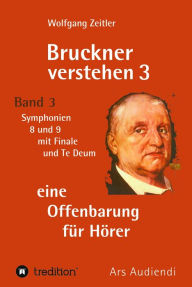Title: Bruckner verstehen 3 - eine Offenbarung für Hörer: Band 3, Symphonien 8 und 9 mit Finale und Te Deum, Author: Wolfgang Zeitler