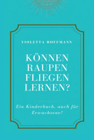 Title: Können Raupen fliegen lernen?: Ein Kinderbuch, auch für Erwachsene, Author: Violetta Hoffmann