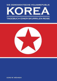 Title: Die Demokratische Volksrepublik KOREA: Tagebuch einer skurrilen Reise, Author: Gerd W. Wähner