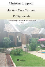 Title: Als das Paradies zum Käfig wurde: Chronologie einer (Corona) Krise, Teil 1, Author: Christine Lippold