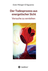 Title: Der Todesprozess aus energetischer Sicht: Versuche zu verstehen, Author: Ester Münger-D'Aguanno