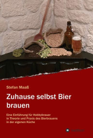 Title: Zuhause selbst Bier brauen: Eine Einführung für Hobbybrauer in Theorie und Praxis des Bierbrauens in der eigenen Küche, Author: Stefan Maaß