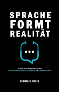 Title: Sprache formt Realität: Ein neuer Wegweiser zur Kommunikationspsychologie im Krankenhaus, Author: Christoph Sieper