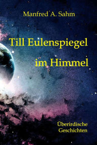 Title: Till Eulenspiegel im Himmel: Überirdische Geschichten, Author: Manfred A. Sahm