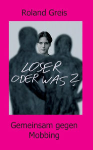 Title: Loser oder was?: Gemeinsam gegen Mobbing, Author: Roland Greis