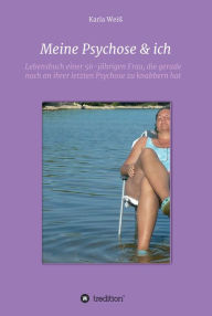 Title: Meine Psychose & ich: Lebensbuch einer 56-jährigen Frau, die gerade noch an ihrer letzten Psychose zu knabbern hat, Author: Karla Weiß