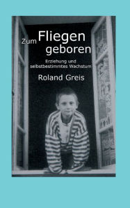 Title: Zum Fliegen geboren: Erziehung und selbstbestimmtes Wachstum, Author: Roland Greis