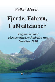 Title: Fjorde, Fähren, Fußballzauber: Tagebuch einer abenteuerlichen Radreise zum Nordkap 2010, Author: Volker Mayer