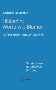 Title: Hölderlin: Worte wie Blumen:Auf der Suche nach der Ganzheit - Meditationen zu Hölderlins Dichtung, Author: Gerhardt Staufenbiel