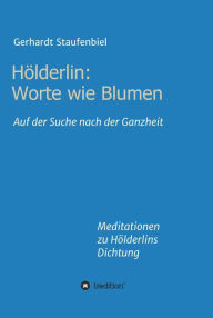 Title: Hölderlin: Worte wie Blumen: Auf der Suche nach der Ganzheit - Meditationen zu Hölderlins Dichtung, Author: Gerhardt Staufenbiel