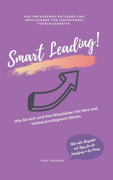 Smart Leading: Wie Sie sich und Ihre Mitarbeiter mit Herz und Verstand erfolgreich führen.