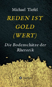 Title: REDEN IST GOLD(WERT): Die Bodenschätze der Rhetorik, Author: Michael Tiefel