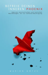 Title: BEFREIE DEINEN INNEREN PHÖNIX: weg aus narzisstischen und toxischen Beziehungen hin zur Selbstermächtigung, Author: Marion Götze