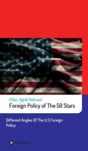 Title: Foreign Policy of The 50 Stars: Different Angles of The U.S Foreign Policy, Author: Ellias Aghili Dehnavi