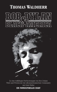 Title: Bob Dylan & Black America: Zu den vielfältigen Verflechtungen von Bob Dylans Werk und Wirken mit der afroamerikanischen Community und ihrer Kultur. Ein popkulturelles Essay., Author: Thomas Waldherr