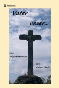 Title: Vaterunser: Eine Pilgermeditation, Author: Dr. Rainer Ehritt
