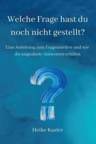 Title: Welche Frage hast du noch nicht gestellt?: Eine Anleitung zum Fragen stellen und wie du ungeahnte Antworte erhältst, Author: Heike Kaster