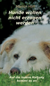 Title: Hunde wollen nicht erzogen werden: Auf die innere Haltung kommt es an, Author: Marion Höft