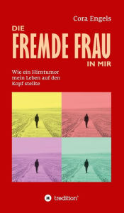 Title: Die fremde Frau in mir: Wie ein Hirntumor mein Leben auf den Kopf stellte, Author: Cora Engels