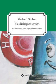 Title: Blaulichtgschichten: Aus dem Leben eines bayerischen Polizisten, Author: Gerhard Gruber