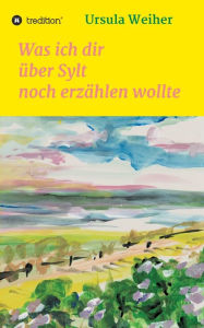Title: Was ich dir über Sylt noch erzählen wollte, Author: Ursula Weiher