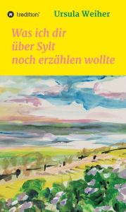 Title: Was ich dir über Sylt noch erzählen wollte, Author: Ursula Weiher