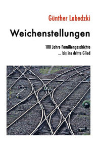 Title: Weichenstellungen: 100 Jahre Familiengeschichte . bis ins dritte Glied, Author: Günther Labedzki