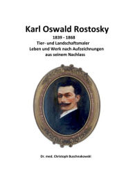 Title: Karl Oswald Rostosky: Tier- und Landschaftsmaler Leben und Werk nach Aufzeichnungen aus seinem Nachlass, Author: Dr. med. Christoph Buschnakowski