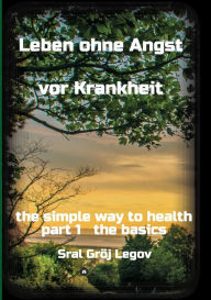 Title: Leben ohne Angst vor Krankheit: the simple way to health part 1 the basics, Author: Sral Gröj Legov