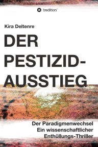 Title: Der Pestizid-Ausstieg: Der Paradigmenwechsel - ein wissenschaftlicher Enthüllungsthriller, Author: Kira Deltenre