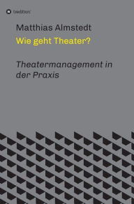 Title: Wie geht Theater?: Theatermanagement in der Praxis, Author: Matthias Almstedt