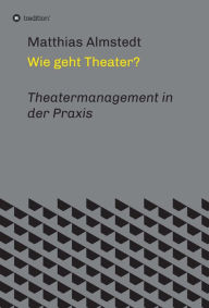 Title: Wie geht Theater?: Theatermanagement in der Praxis, Author: Matthias Almstedt