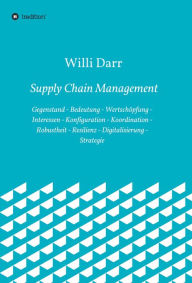Title: Supply Chain Management: Gegenstand - Bedeutung - Wertschöpfung - Interessen - Konfiguration - Koordination - Robustheit - Resilienz - Digitalisierung - Strategie, Author: Willi Darr
