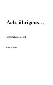 Title: Ach, übrigens...: Blablaphorismen 2, Author: . saemulanz