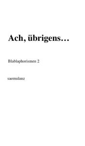 Title: Ach, übrigens...: Blablaphorismen 2, Author: . saemulanz